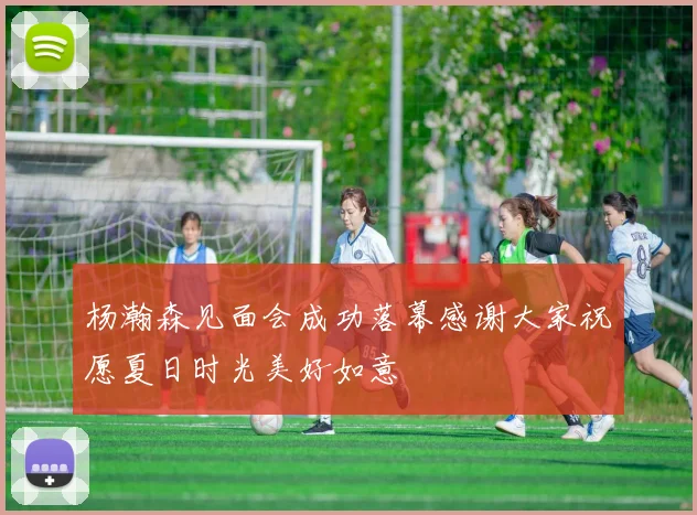 杨瀚森见面会成功落幕感谢大家祝愿夏日时光美好如意