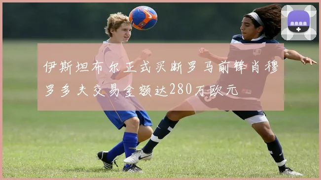伊斯坦布尔正式买断罗马前锋肖穆罗多夫交易金额达280万欧元