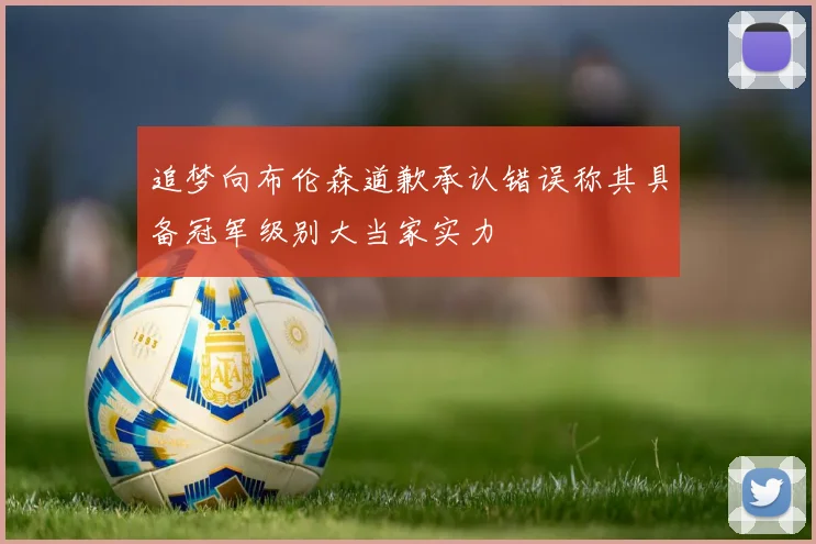追梦向布伦森道歉承认错误称其具备冠军级别大当家实力
