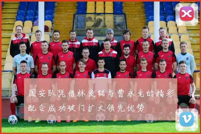 国安队凭借林良铭与曹永竞的精彩配合成功破门扩大领先优势