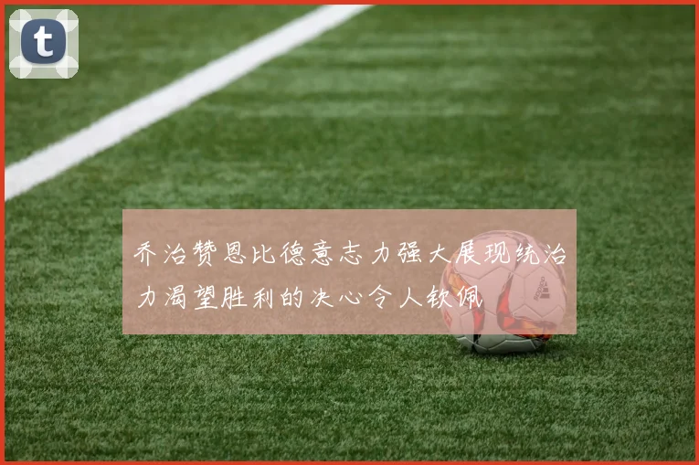 乔治赞恩比德意志力强大展现统治力渴望胜利的决心令人钦佩