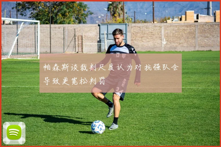帕森斯谈裁判尺度认为对抗强队会导致更宽松判罚