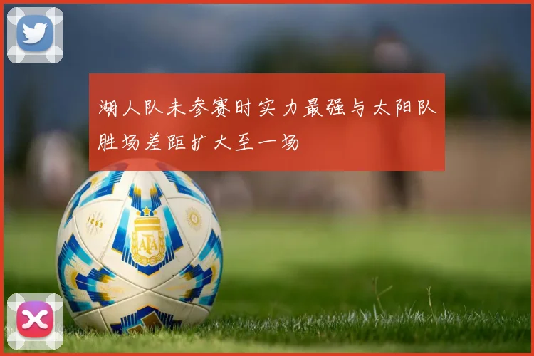湖人队未参赛时实力最强与太阳队胜场差距扩大至一场