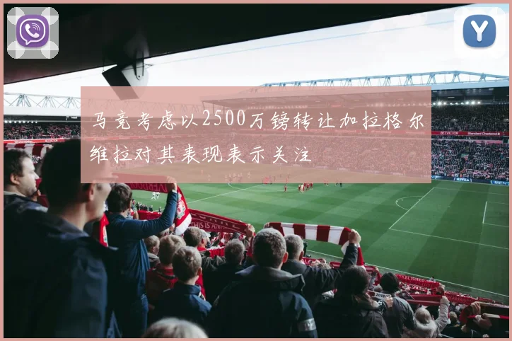 马竞考虑以2500万镑转让加拉格尔维拉对其表现表示关注
