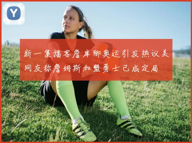 新一集播客詹库聊奥运引发热议美网友称詹姆斯加盟勇士已成定局