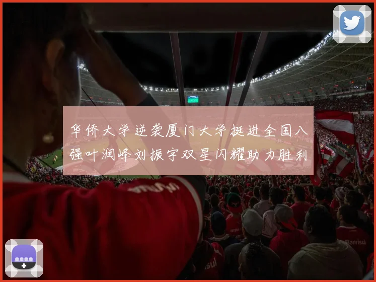 华侨大学逆袭厦门大学挺进全国八强叶润峰刘振宇双星闪耀助力胜利