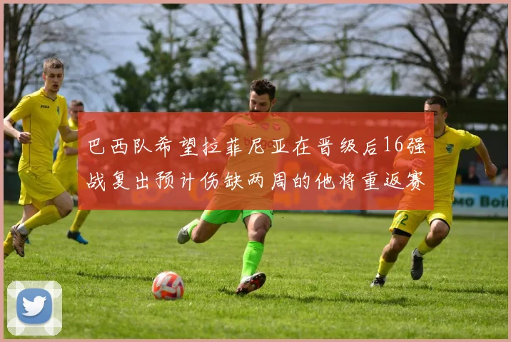 巴西队希望拉菲尼亚在晋级后16强战复出预计伤缺两周的他将重返赛场