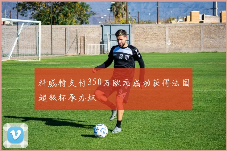 科威特支付350万欧元成功获得法国超级杯承办权