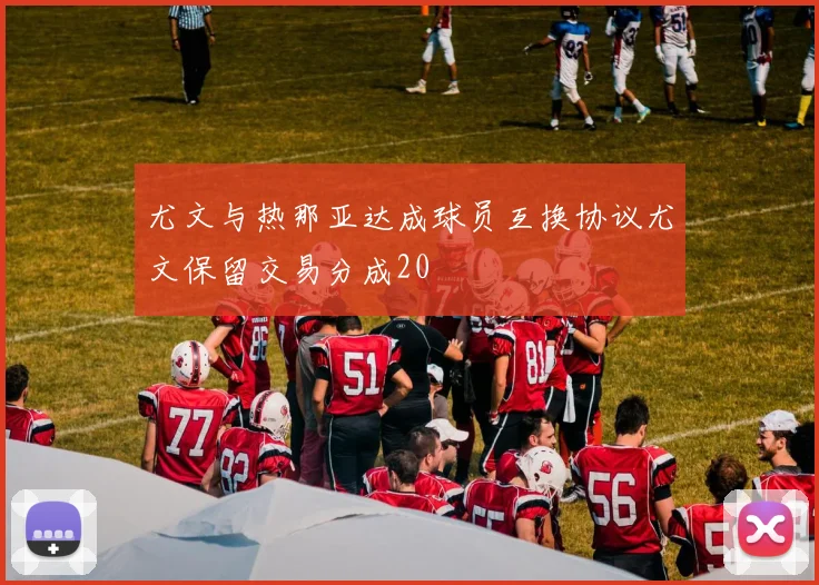 尤文与热那亚达成球员互换协议尤文保留交易分成20