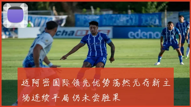 迈阿密国际领先优势荡然无存新主场连续平局仍未尝胜果