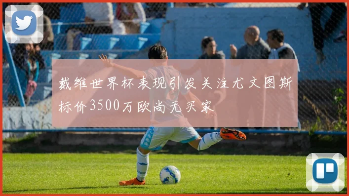 戴维世界杯表现引发关注尤文图斯标价3500万欧尚无买家