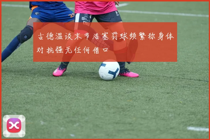 古德温谈末节活塞罚球频繁称身体对抗强无任何借口