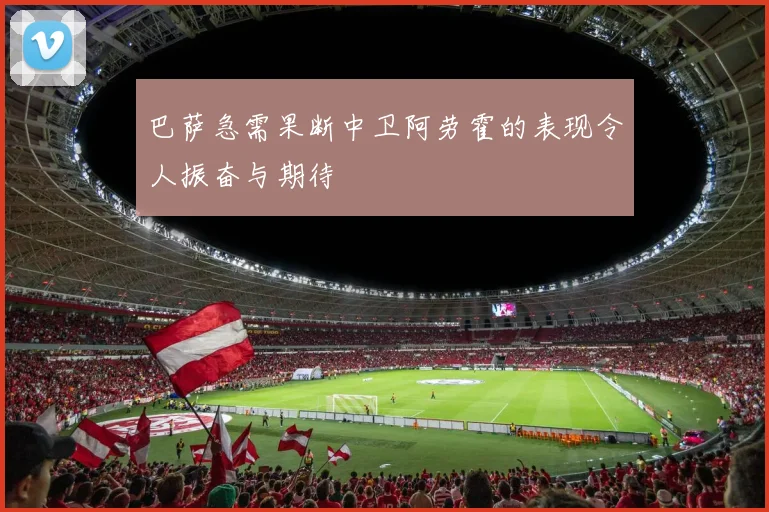 巴萨急需果断中卫阿劳霍的表现令人振奋与期待