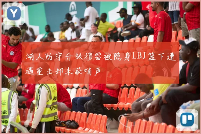 湖人防守升级穆雷被隐身LBJ篮下遭遇重击却未获哨声