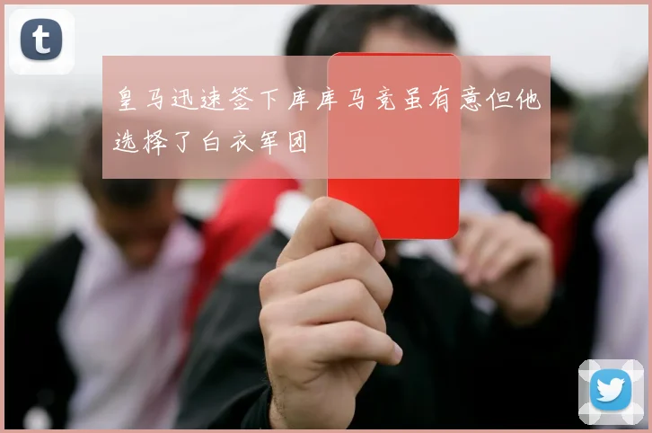 皇马迅速签下库库马竞虽有意但他选择了白衣军团