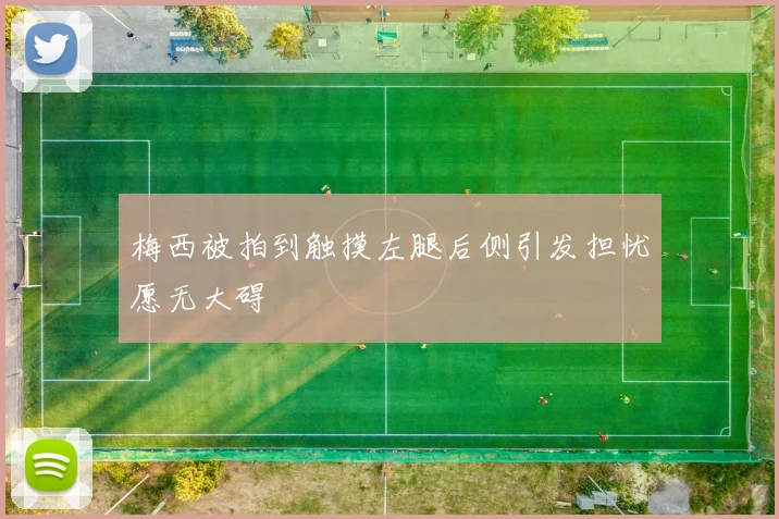 梅西被拍到触摸左腿后侧引发担忧愿无大碍