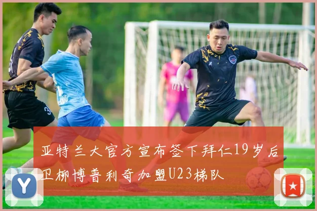 亚特兰大官方宣布签下拜仁19岁后卫柳博普利奇加盟U23梯队