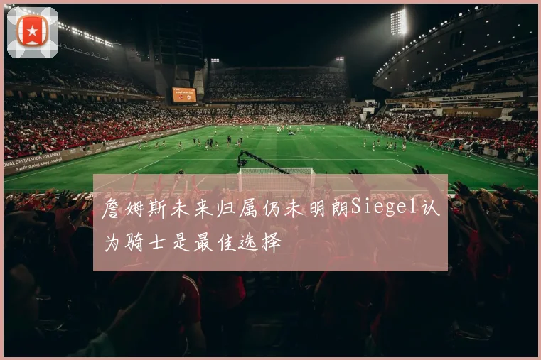 詹姆斯未来归属仍未明朗Siegel认为骑士是最佳选择