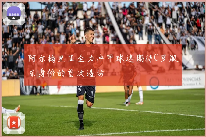 阿尔梅里亚全力冲甲球迷期待C罗股东身份的首次造访