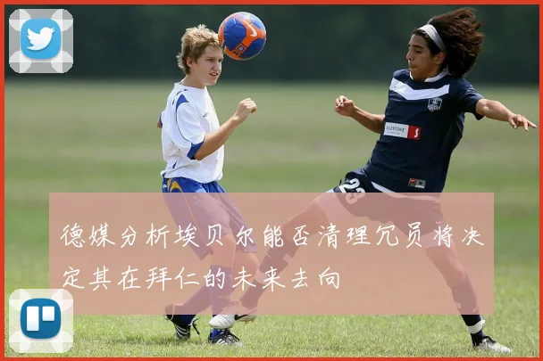 德媒分析埃贝尔能否清理冗员将决定其在拜仁的未来去向