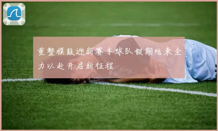 重整旗鼓迎新赛季球队假期结束全力以赴开启新征程