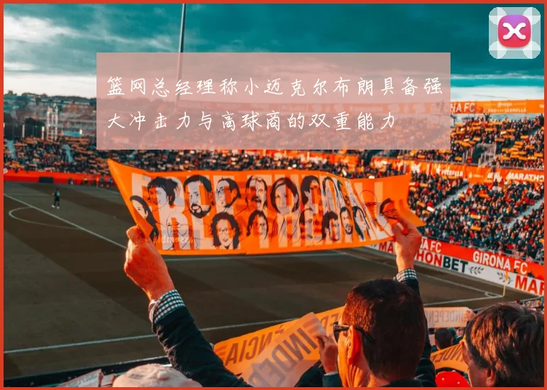 篮网总经理称小迈克尔布朗具备强大冲击力与高球商的双重能力