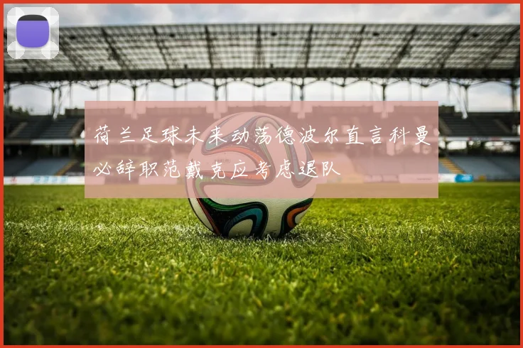 荷兰足球未来动荡德波尔直言科曼必辞职范戴克应考虑退队