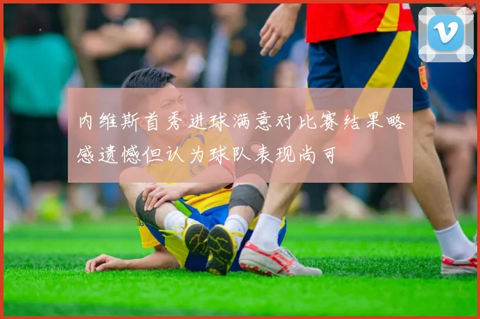 内维斯首秀进球满意对比赛结果略感遗憾但认为球队表现尚可