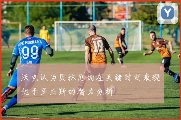 沃克认为贝林厄姆在关键时刻表现优于罗杰斯的潜力分析