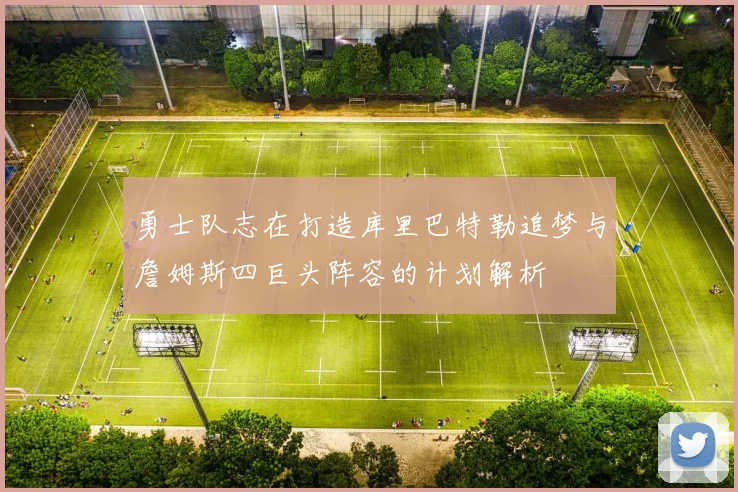 勇士队志在打造库里巴特勒追梦与詹姆斯四巨头阵容的计划解析