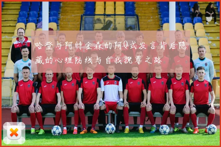 哈登与阿特金森的阿Q式发言背后隐藏的心理防线与自我挽尊之路