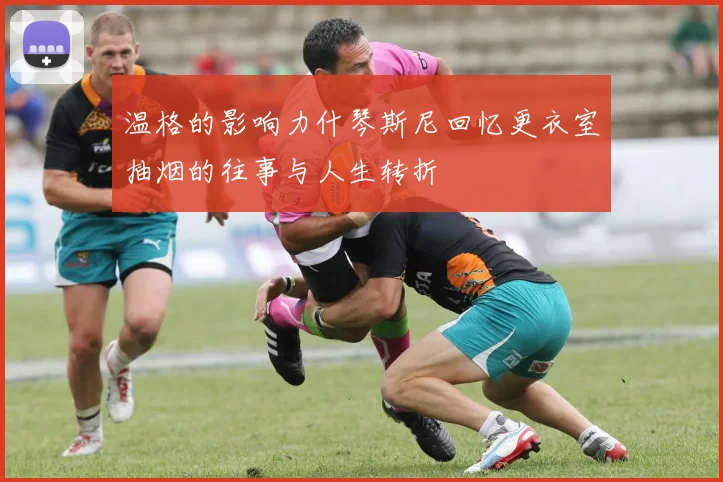 温格的影响力什琴斯尼回忆更衣室抽烟的往事与人生转折