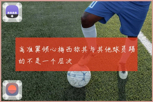 高准翼倾心梅西称其与其他球员踢的不是一个层次