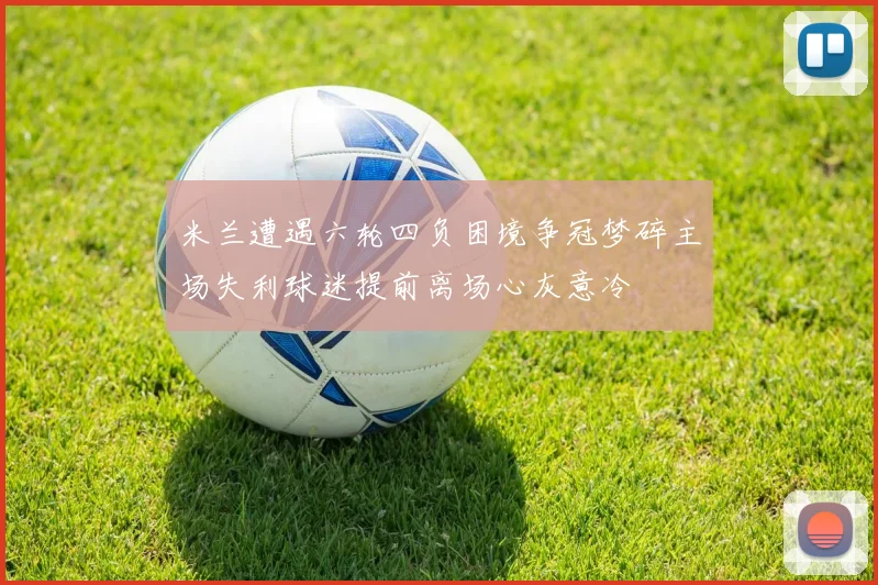 米兰遭遇六轮四负困境争冠梦碎主场失利球迷提前离场心灰意冷